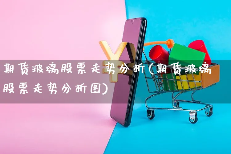 期货玻璃股票走势分析(期货玻璃股票走势分析图)_https://www.yunsqy.com_纳指期货_第1张