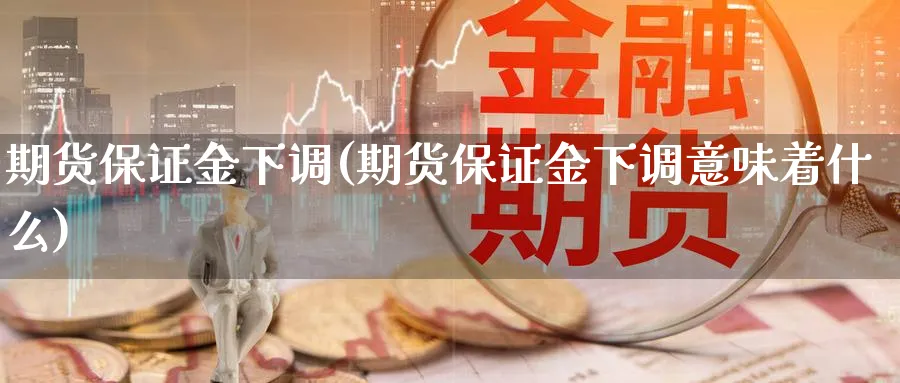 期货保证金下调(期货保证金下调意味着什么)_https://www.yunsqy.com_期货分类_第1张