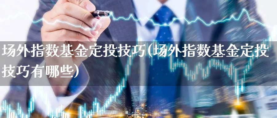 场外指数基金定投技巧(场外指数基金定投技巧有哪些)_https://www.yunsqy.com_期货理财_第1张