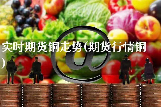 实时期货铜走势(期货行情铜)_https://www.yunsqy.com_期货理财_第1张