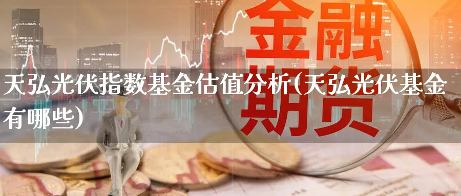 天弘光伏指数基金估值分析(天弘光伏基金有哪些)_https://www.yunsqy.com_原油期货_第1张