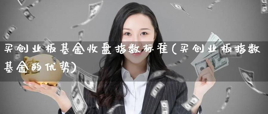 买创业板基金收盘指数标准(买创业板指数基金的优势)_https://www.yunsqy.com_期货分类_第1张