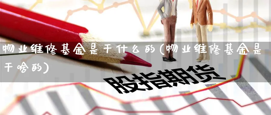 物业维修基金是干什么的(物业维修基金是干啥的)_https://www.yunsqy.com_原油期货_第1张