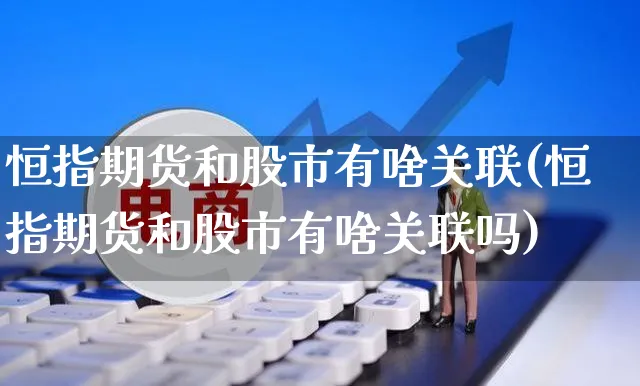 恒指期货和股市有啥关联(恒指期货和股市有啥关联吗)_https://www.yunsqy.com_理财百科_第1张