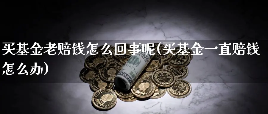 买基金老赔钱怎么回事呢(买基金一直赔钱怎么办)_https://www.yunsqy.com_期货整理_第1张