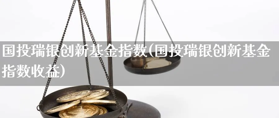 国投瑞银创新基金指数(国投瑞银创新基金指数收益)_https://www.yunsqy.com_原油期货_第1张