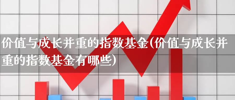 价值与成长并重的指数基金(价值与成长并重的指数基金有哪些)_https://www.yunsqy.com_期货分类_第1张