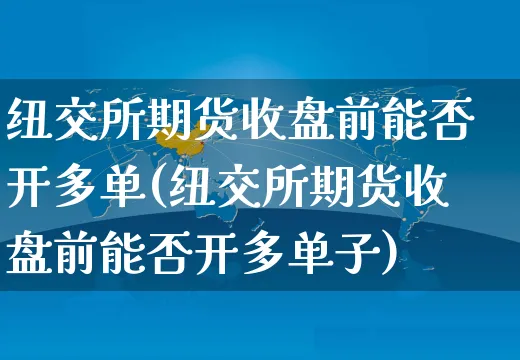 纽交所期货收盘前能否开多单(纽交所期货收盘前能否开多单子)_https://www.yunsqy.com_期货理财_第1张