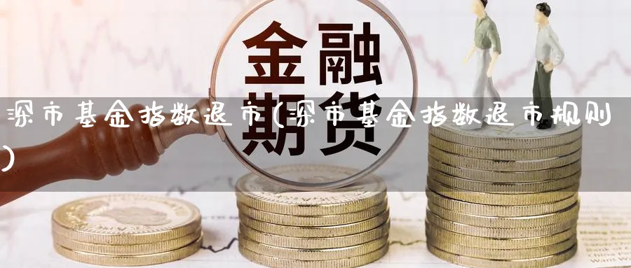 深市基金指数退市(深市基金指数退市规则)_https://www.yunsqy.com_纳指期货_第1张