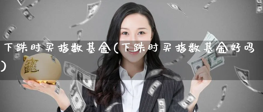 下跌时买指数基金(下跌时买指数基金好吗)_https://www.yunsqy.com_期货技术_第1张