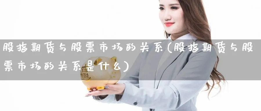 股指期货与股票市场的关系(股指期货与股票市场的关系是什么)_https://www.yunsqy.com_期货理财_第1张