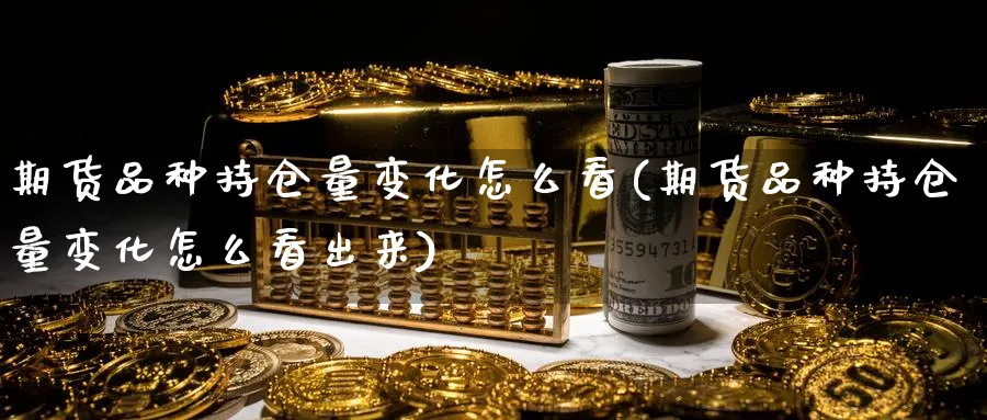 期货品种持仓量变化怎么看(期货品种持仓量变化怎么看出来)_https://www.yunsqy.com_纳指期货_第1张