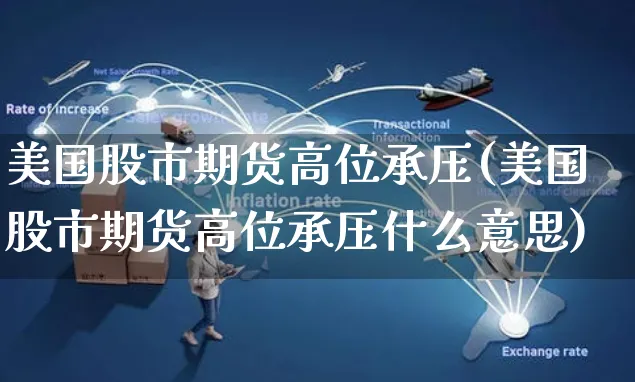 美国股市期货高位承压(美国股市期货高位承压什么意思)_https://www.yunsqy.com_期货理财_第1张