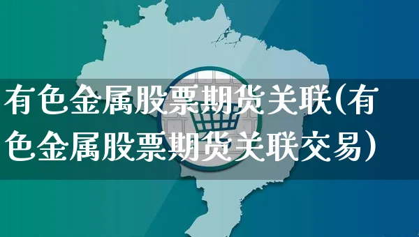 有色金属股票期货关联(有色金属股票期货关联交易)_https://www.yunsqy.com_期货技术_第1张