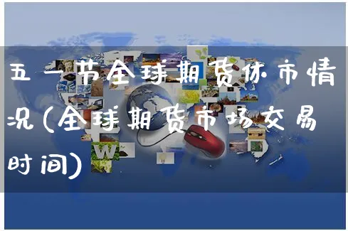 五一节全球期货休市情况(全球期货市场交易时间)_https://www.yunsqy.com_理财百科_第1张