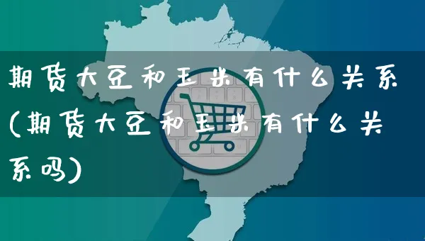 期货大豆和玉米有什么关系(期货大豆和玉米有什么关系吗)_https://www.yunsqy.com_原油期货_第1张