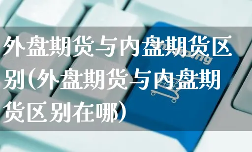 外盘期货与内盘期货区别(外盘期货与内盘期货区别在哪)_https://www.yunsqy.com_期货技术_第1张