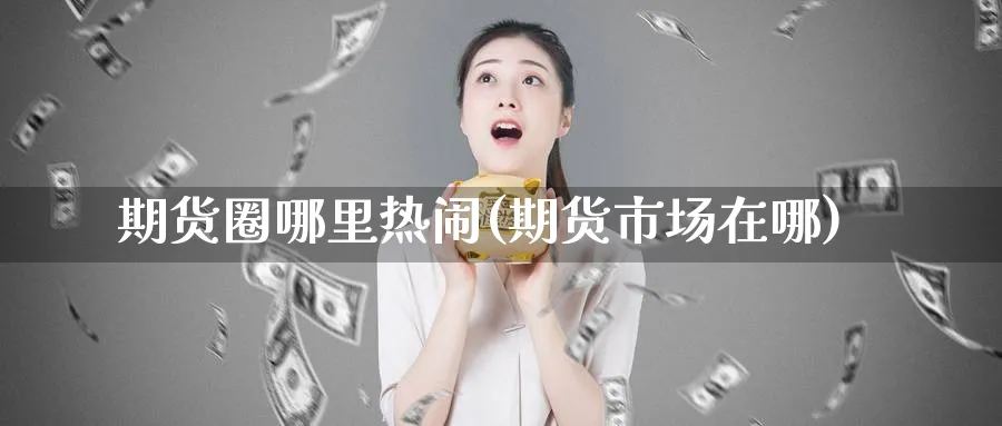 期货圈哪里热闹(期货市场在哪)_https://www.yunsqy.com_纳指期货_第1张