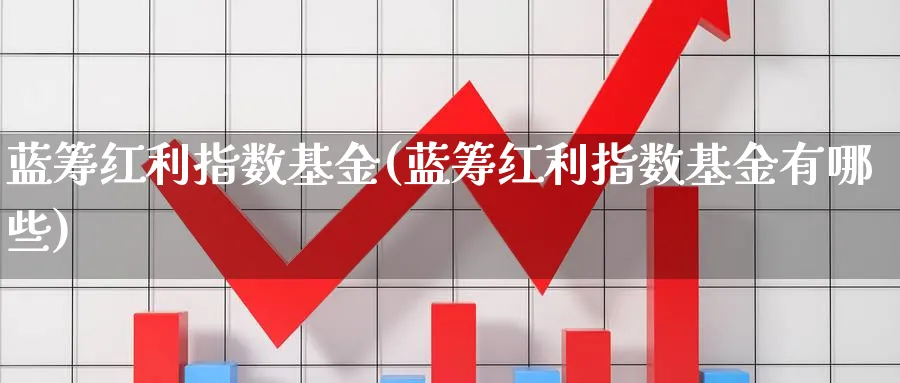 蓝筹红利指数基金(蓝筹红利指数基金有哪些)_https://www.yunsqy.com_黄金期货_第1张