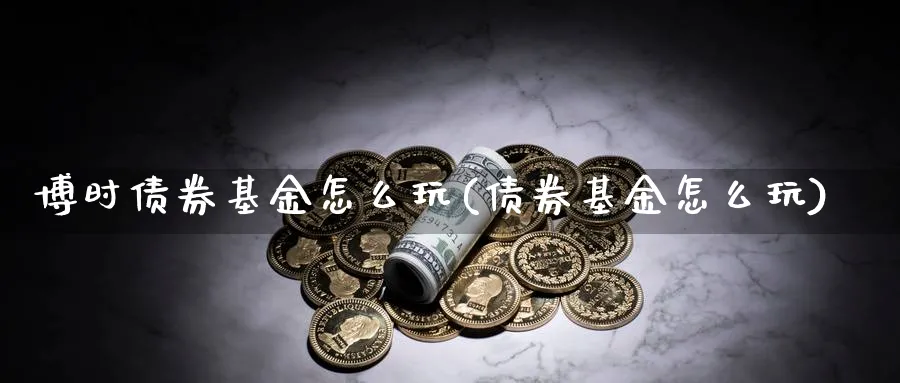 博时债券基金怎么玩(债券基金怎么玩)_https://www.yunsqy.com_纳指期货_第1张