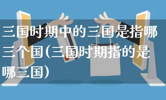 三国时期中的三国是指哪三个国(三国时期指的是哪三国)_https://www.yunsqy.com_期货理财_第1张