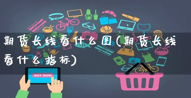 期货长线看什么图(期货长线看什么指标)_https://www.yunsqy.com_期货理财_第1张