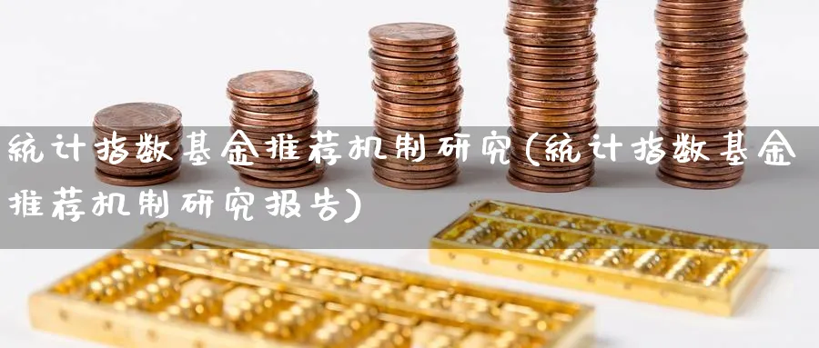 统计指数基金推荐机制研究(统计指数基金推荐机制研究报告)_https://www.yunsqy.com_期货技术_第1张