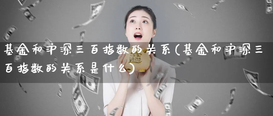 基金和沪深三百指数的关系(基金和沪深三百指数的关系是什么)_https://www.yunsqy.com_期货入门_第1张