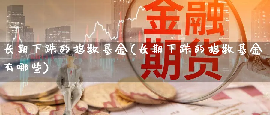 长期下跌的指数基金(长期下跌的指数基金有哪些)_https://www.yunsqy.com_期货理财_第1张