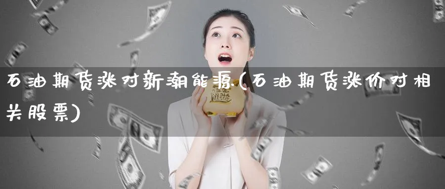 石油期货涨对新潮能源(石油期货涨价对相关股票)_https://www.yunsqy.com_期货理财_第1张