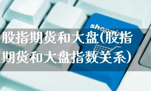 股指期货和大盘(股指期货和大盘指数关系)_https://www.yunsqy.com_期货整理_第1张