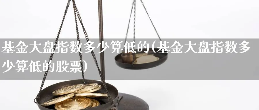 基金大盘指数多少算低的(基金大盘指数多少算低的股票)_https://www.yunsqy.com_期货理财_第1张