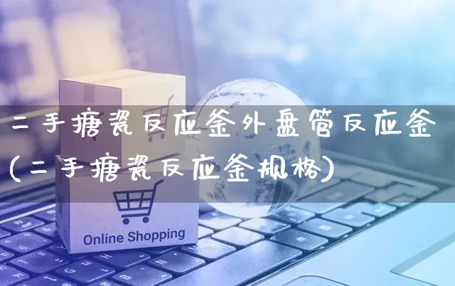 二手搪瓷反应釜外盘管反应釜(二手搪瓷反应釜规格)_https://www.yunsqy.com_期货整理_第1张