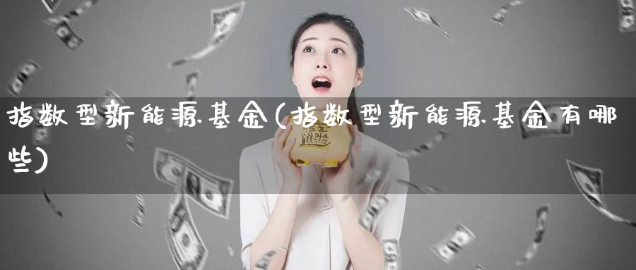 指数型新能源基金(指数型新能源基金有哪些)_https://www.yunsqy.com_期货直播_第1张