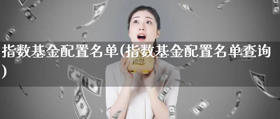 指数基金配置名单(指数基金配置名单查询)_https://www.yunsqy.com_黄金期货_第1张