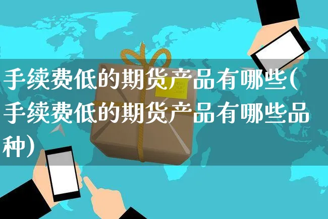 手续费低的期货产品有哪些(手续费低的期货产品有哪些品种)_https://www.yunsqy.com_期货理财_第1张