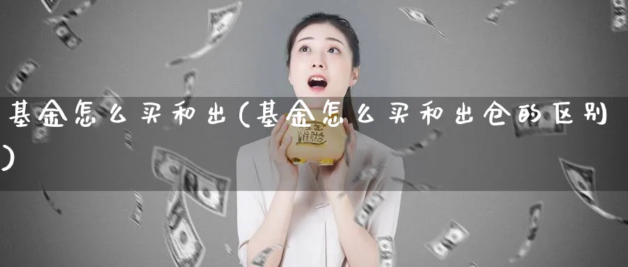 基金怎么买和出(基金怎么买和出仓的区别)_https://www.yunsqy.com_期货整理_第1张