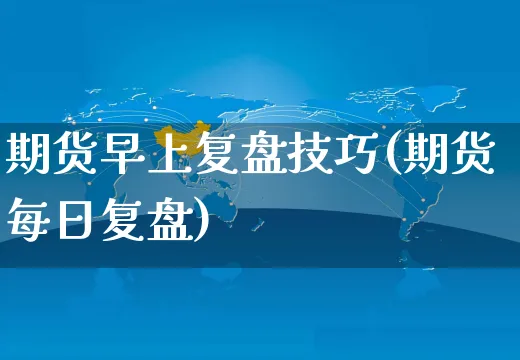 期货早上复盘技巧(期货每日复盘)_https://www.yunsqy.com_期货理财_第1张