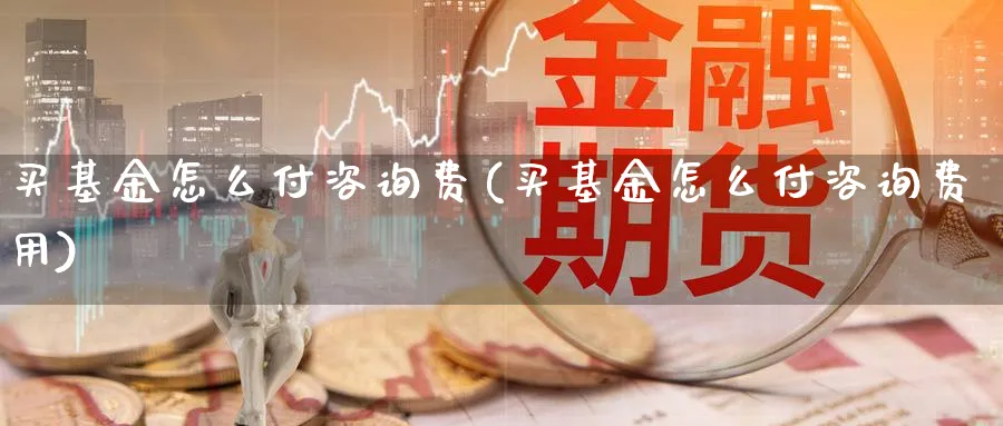 买基金怎么付咨询费(买基金怎么付咨询费用)_https://www.yunsqy.com_期货入门_第1张