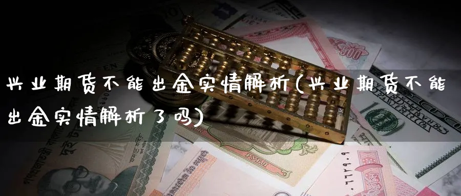 兴业期货不能出金实情解析(兴业期货不能出金实情解析了吗)_https://www.yunsqy.com_原油期货_第1张