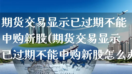 期货交易显示已过期不能申购新股(期货交易显示已过期不能申购新股怎么办)_https://www.yunsqy.com_期货理财_第1张