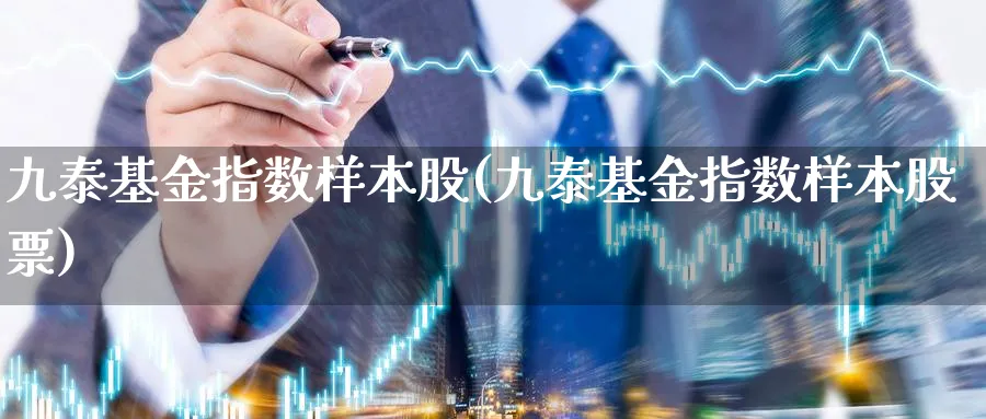 九泰基金指数样本股(九泰基金指数样本股票)_https://www.yunsqy.com_期货直播_第1张