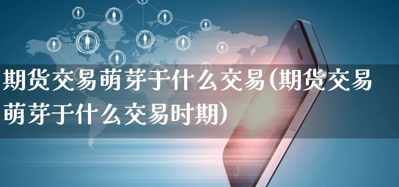 期货交易萌芽于什么交易(期货交易萌芽于什么交易时期)_https://www.yunsqy.com_理财百科_第1张