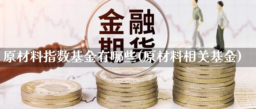 原材料指数基金有哪些(原材料相关基金)_https://www.yunsqy.com_原油期货_第1张