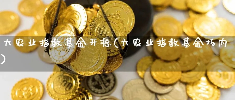 大农业指数基金开源(大农业指数基金场内)_https://www.yunsqy.com_期货直播_第1张