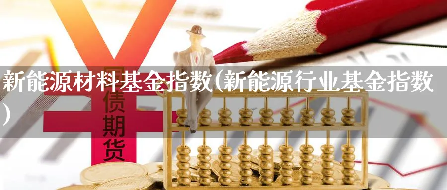 新能源材料基金指数(新能源行业基金指数)_https://www.yunsqy.com_期货整理_第1张