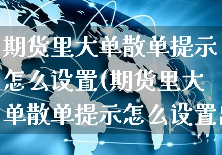 期货里大单散单提示怎么设置(期货里大单散单提示怎么设置出货时间)_https://www.yunsqy.com_理财百科_第1张