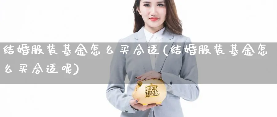 结婚服装基金怎么买合适(结婚服装基金怎么买合适呢)_https://www.yunsqy.com_黄金期货_第1张