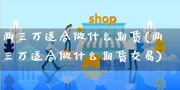 两三万适合做什么期货(两三万适合做什么期货交易)_https://www.yunsqy.com_期货技术_第1张