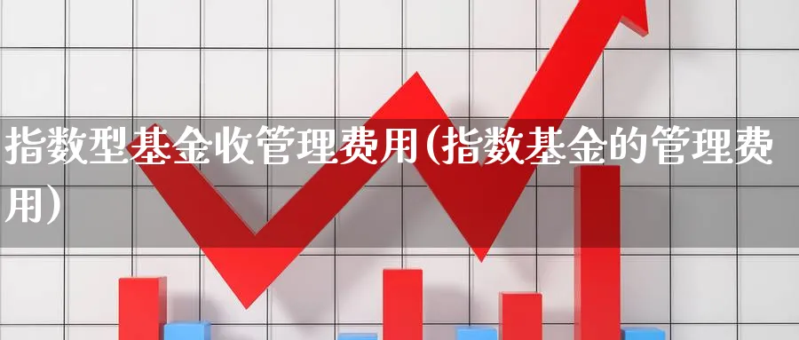 指数型基金收管理费用(指数基金的管理费用)_https://www.yunsqy.com_期货入门_第1张